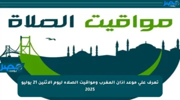 تعرف على موعد أذان المغرب ومواقيت الصلاة ليوم الاثنين 21 يوليو 2025